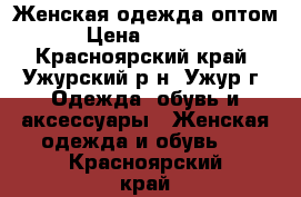 Женская одежда оптом › Цена ­ 1 000 - Красноярский край, Ужурский р-н, Ужур г. Одежда, обувь и аксессуары » Женская одежда и обувь   . Красноярский край